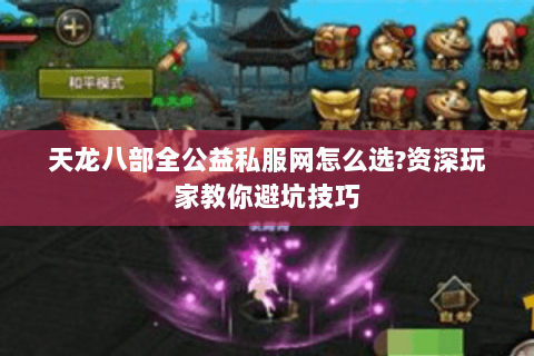 天龙八部全公益私服网怎么选?资深玩家教你避坑技巧