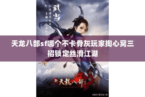 天龙八部sf哪个不卡骨灰玩家掏心窝三招锁定丝滑江湖