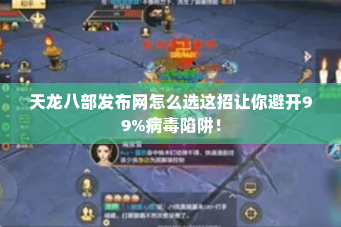 天龙八部发布网怎么选这招让你避开99%病毒陷阱！