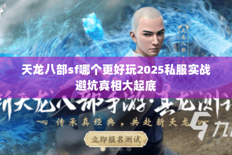 天龙八部sf哪个更好玩2025私服实战避坑真相大起底