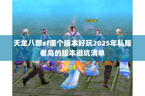 天龙八部sf哪个版本好玩2025年私服老鸟的版本避坑清单 天龙八部sf哪个版本好玩2025年私服老鸟的版本避坑清单