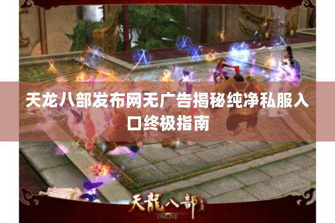 天龙八部发布网无广告揭秘纯净私服入口终极指南