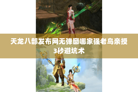 天龙八部发布网无弹窗哪家强老鸟亲授3秒避坑术