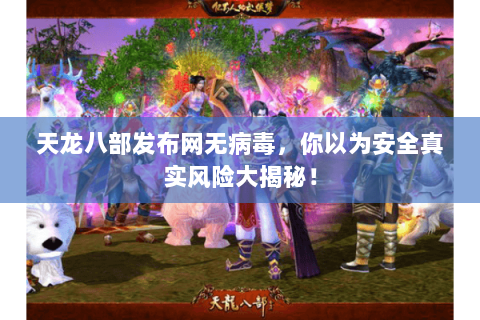 天龙八部发布网无病毒，你以为安全真实风险大揭秘！