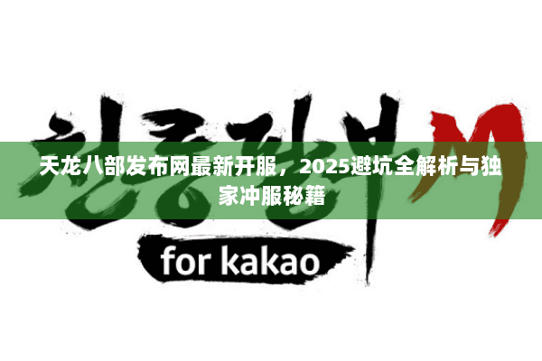 天龙八部发布网最新开服，2025避坑全解析与独家冲服秘籍