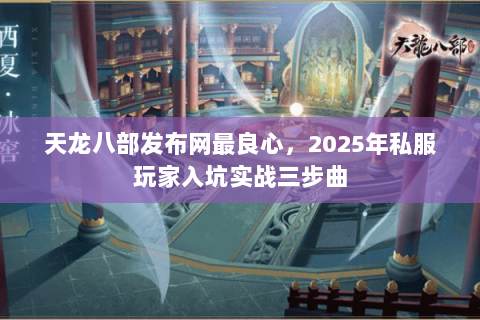 天龙八部发布网最良心，2025年私服玩家入坑实战三步曲