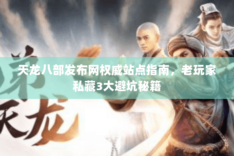 天龙八部发布网权威站点指南，老玩家私藏3大避坑秘籍