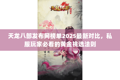 天龙八部发布网榜单2025最新对比，私服玩家必看的黄金挑选法则