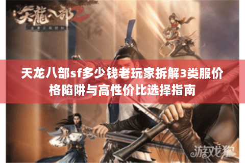 天龙八部sf多少钱老玩家拆解3类服价格陷阱与高性价比选择指南 天龙八部sf多少钱老玩家拆解3类服价格陷阱与高性价比选择指南