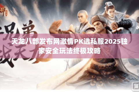 天龙八部发布网激情PK选私服2025独家安全玩法终极攻略