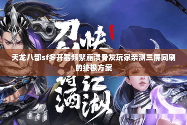 天龙八部sf多开器频繁崩溃骨灰玩家亲测三屏同刷的终极方案