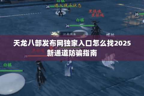 天龙八部发布网独家入口怎么找2025新通道防骗指南