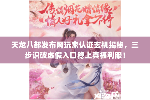 天龙八部发布网玩家认证玄机揭秘，三步识破虚假入口稳上真福利服！