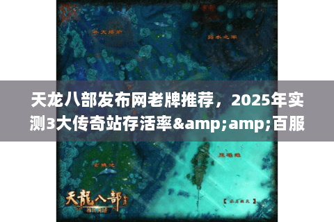 天龙八部发布网老牌推荐，2025年实测3大传奇站存活率&amp;百服数据透视