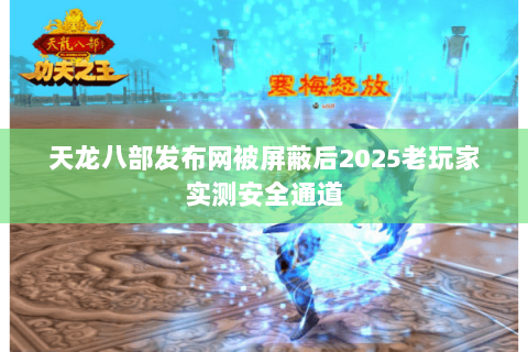 天龙八部发布网被屏蔽后2025老玩家实测安全通道