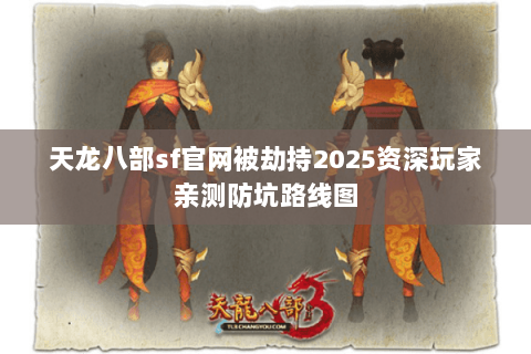 天龙八部sf官网被劫持2025资深玩家亲测防坑路线图