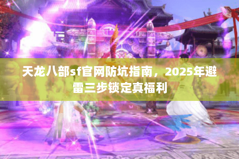 天龙八部sf官网防坑指南，2025年避雷三步锁定真福利