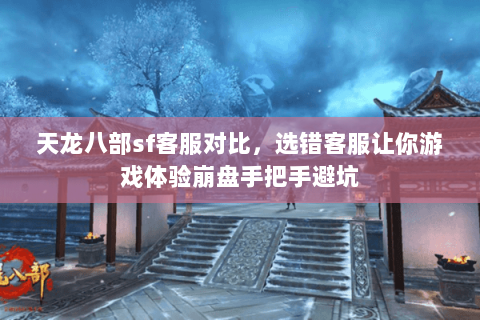 天龙八部sf客服对比，选错客服让你游戏体验崩盘手把手避坑