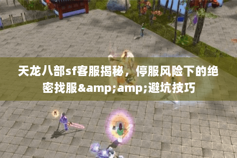 天龙八部sf客服揭秘，停服风险下的绝密找服&amp;避坑技巧