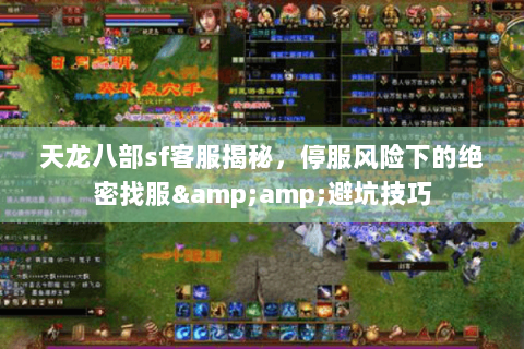 天龙八部sf客服揭秘，停服风险下的绝密找服&amp;避坑技巧