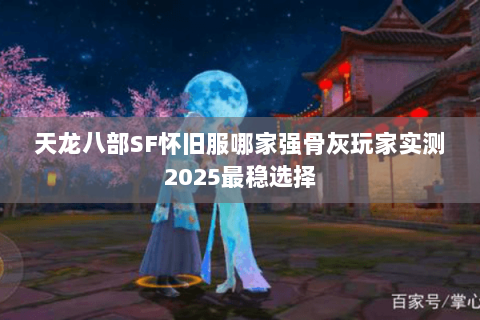 天龙八部SF怀旧服哪家强骨灰玩家实测2025最稳选择