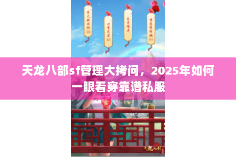 天龙八部sf管理大拷问，2025年如何一眼看穿靠谱私服