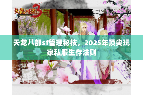 天龙八部sf管理秘技，2025年顶尖玩家私服生存法则