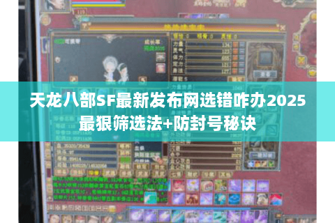 天龙八部SF最新发布网选错咋办2025最狠筛选法+防封号秘诀