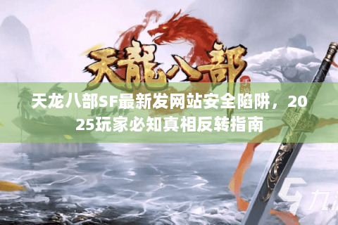 天龙八部SF最新发网站安全陷阱，2025玩家必知真相反转指南