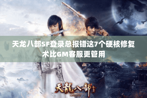 天龙八部SF登录总报错这7个硬核修复术比GM客服更管用