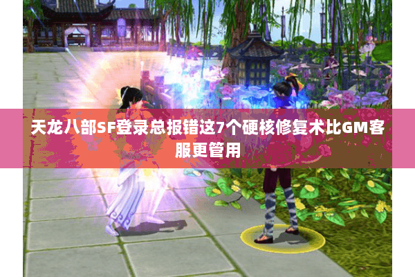 天龙八部SF登录总报错这7个硬核修复术比GM客服更管用