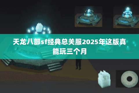 天龙八部sf经典总关服2025年这版真能玩三个月