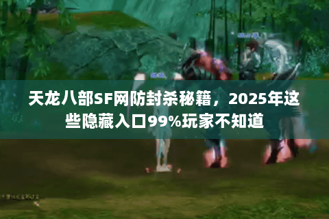 天龙八部SF网防封杀秘籍，2025年这些隐藏入口99%玩家不知道