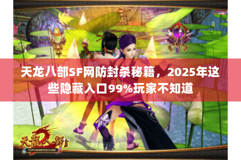 天龙八部SF网防封杀秘籍，2025年这些隐藏入口99%玩家不知道