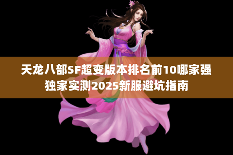 天龙八部SF超变版本排名前10哪家强独家实测2025新服避坑指南