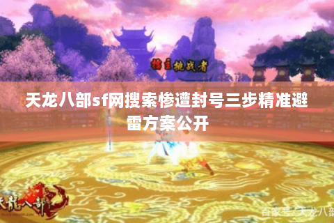 天龙八部sf网搜索惨遭封号三步精准避雷方案公开