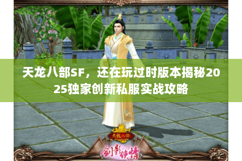 天龙八部SF，还在玩过时版本揭秘2025独家创新私服实战攻略