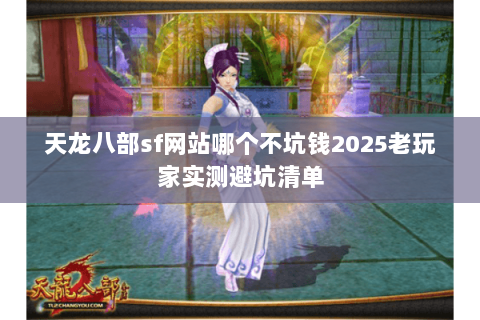 天龙八部sf网站哪个不坑钱2025老玩家实测避坑清单