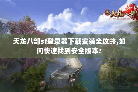 天龙八部sf登录器下载安装全攻略,如何快速找到安全版本?