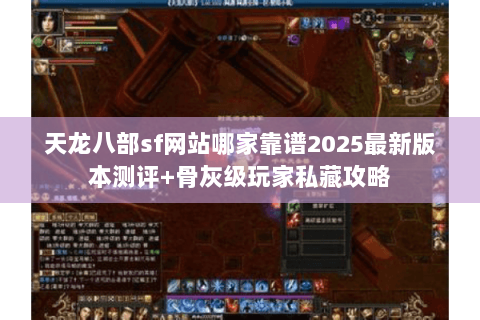 天龙八部sf网站哪家靠谱2025最新版本测评+骨灰级玩家私藏攻略