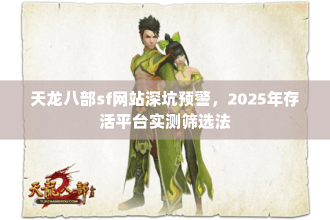 天龙八部sf网站深坑预警，2025年存活平台实测筛选法