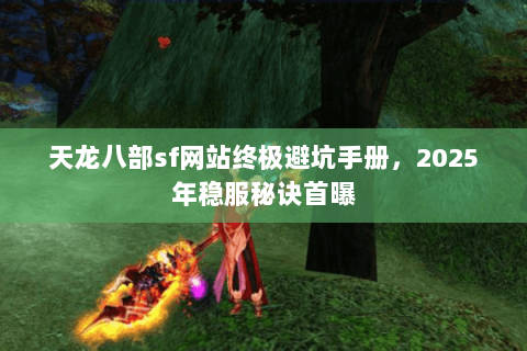 天龙八部sf网站终极避坑手册，2025年稳服秘诀首曝