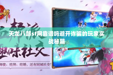 天龙八部sf网靠谱吗避开诈骗的玩家实战秘籍