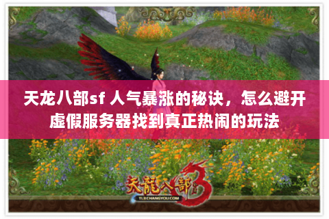 天龙八部sf 人气暴涨的秘诀，怎么避开虚假服务器找到真正热闹的玩法