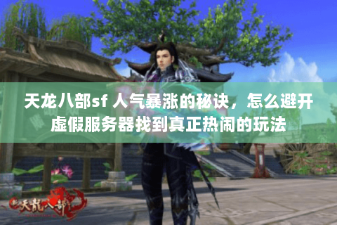 天龙八部sf 人气暴涨的秘诀，怎么避开虚假服务器找到真正热闹的玩法