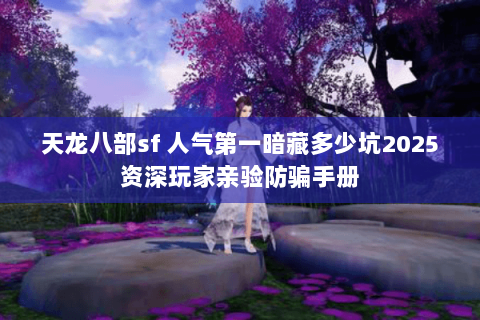 天龙八部sf 人气第一暗藏多少坑2025资深玩家亲验防骗手册