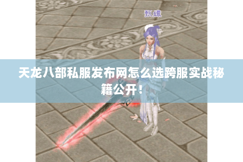 天龙八部私服发布网怎么选跨服实战秘籍公开! 天龙八部私服发布网怎么选跨服实战秘籍公开!