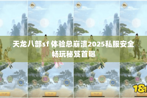 天龙八部sf 体验总崩溃2025私服安全畅玩秘笈首曝