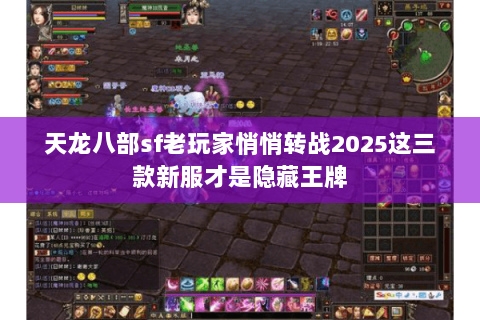 天龙八部sf老玩家悄悄转战2025这三款新服才是隐藏王牌