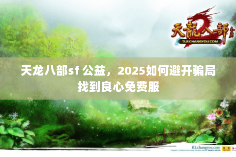 天龙八部sf 公益,2025如何避开骗局找到良心免费服 天龙八部sf 公益,2025如何避开骗局找到良心免费服